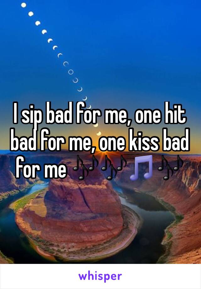 I sip bad for me, one hit bad for me, one kiss bad for me 🎶🎶🎵🎶