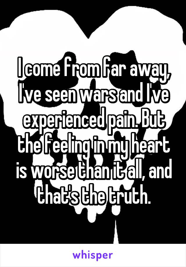 I come from far away, I've seen wars and I've experienced pain. But the feeling in my heart is worse than it all, and that's the truth.