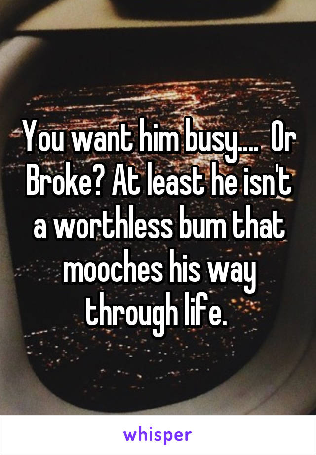 You want him busy....  Or Broke? At least he isn't a worthless bum that mooches his way through life. 