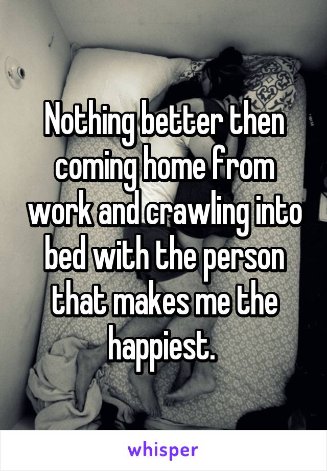 Nothing better then coming home from work and crawling into bed with the person that makes me the happiest. 