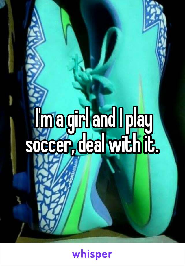 I'm a girl and I play soccer, deal with it. 