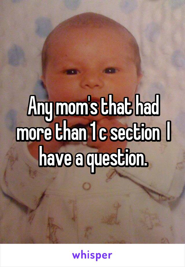 Any mom's that had more than 1 c section  I have a question.