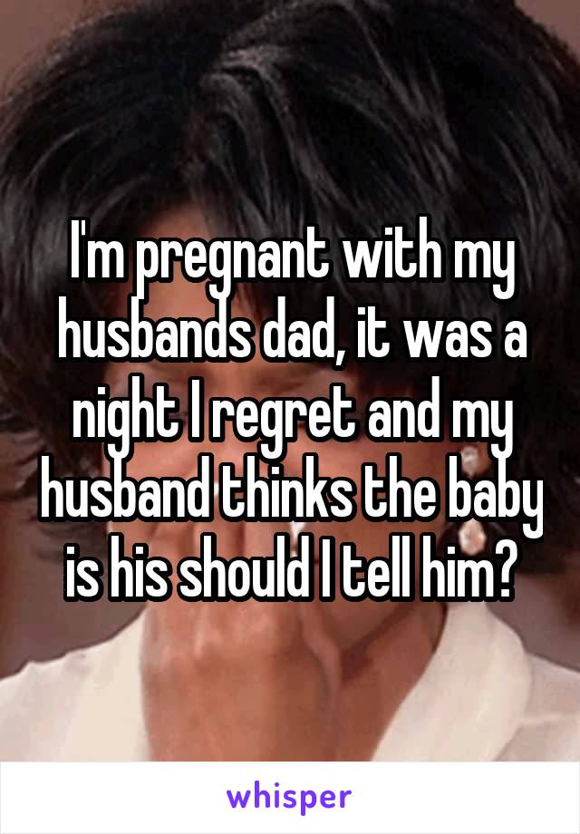 I'm pregnant with my husbands dad, it was a night I regret and my husband thinks the baby is his should I tell him?
