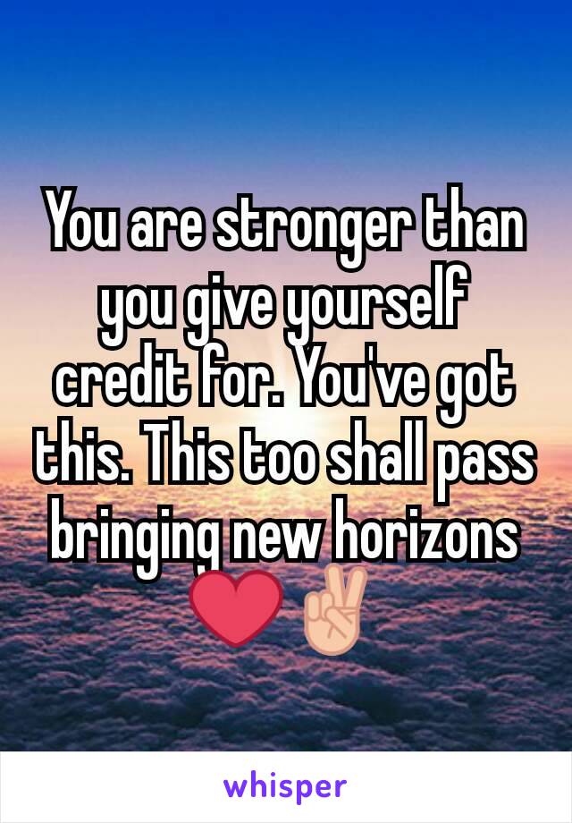 You are stronger than you give yourself credit for. You've got this. This too shall pass bringing new horizons ❤✌