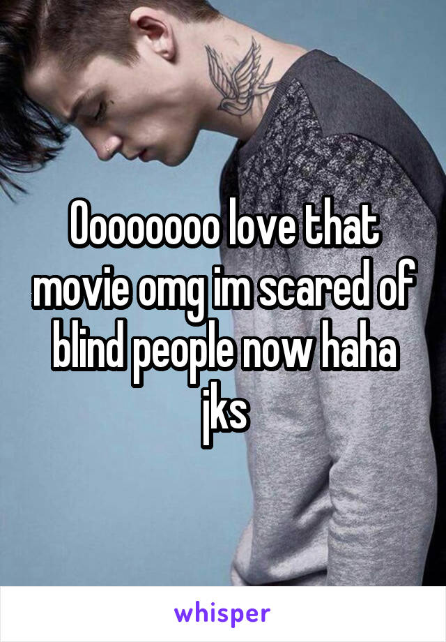 Oooooooo love that movie omg im scared of blind people now haha jks