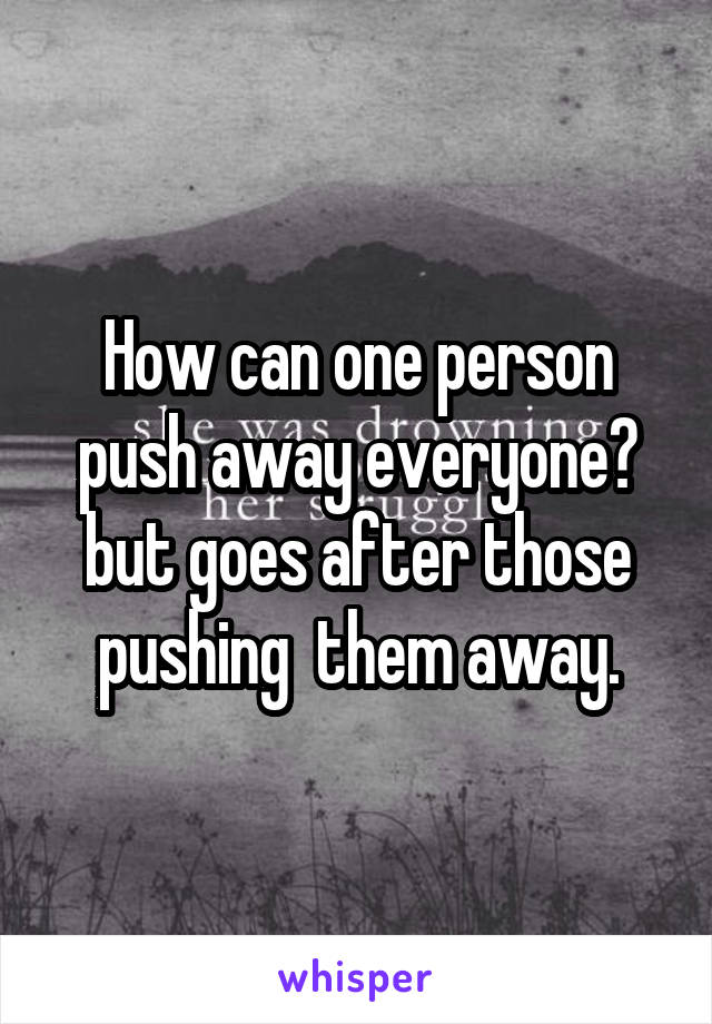 How can one person push away everyone? but goes after those pushing  them away.