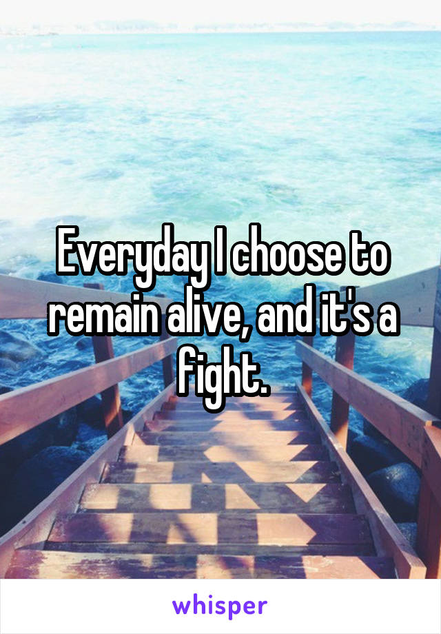 Everyday I choose to remain alive, and it's a fight.