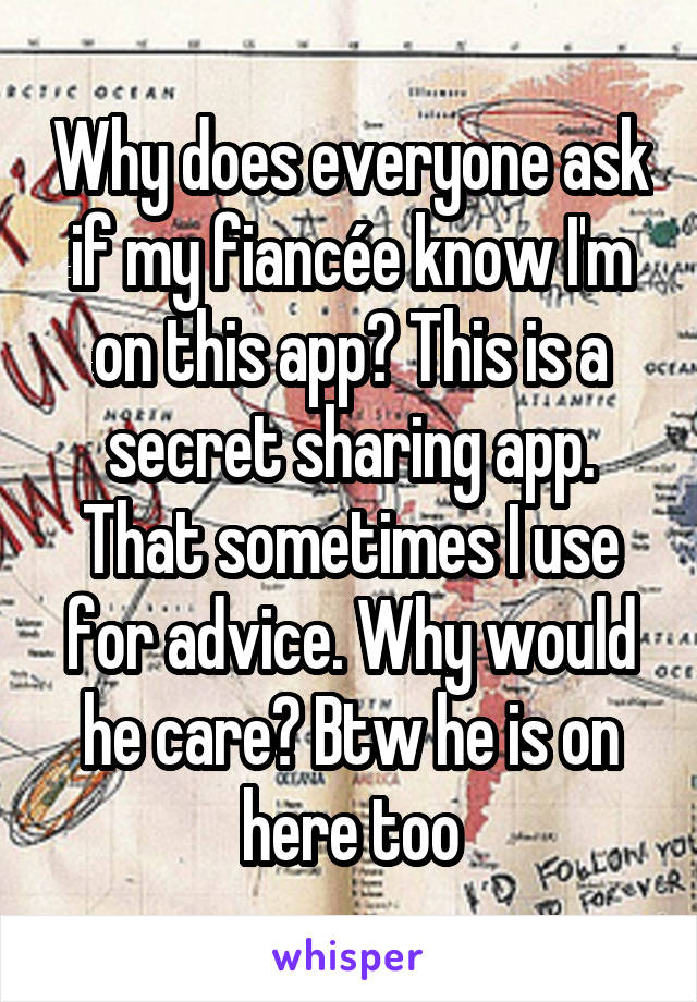 Why does everyone ask if my fiancée know I'm on this app? This is a secret sharing app. That sometimes I use for advice. Why would he care? Btw he is on here too