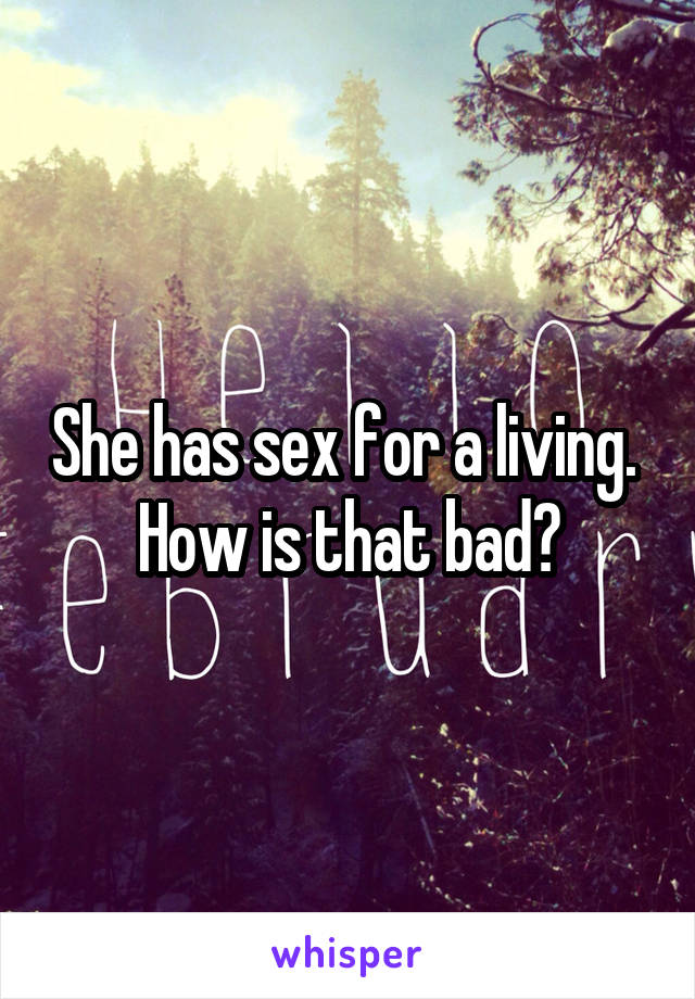 She has sex for a living. 
How is that bad?