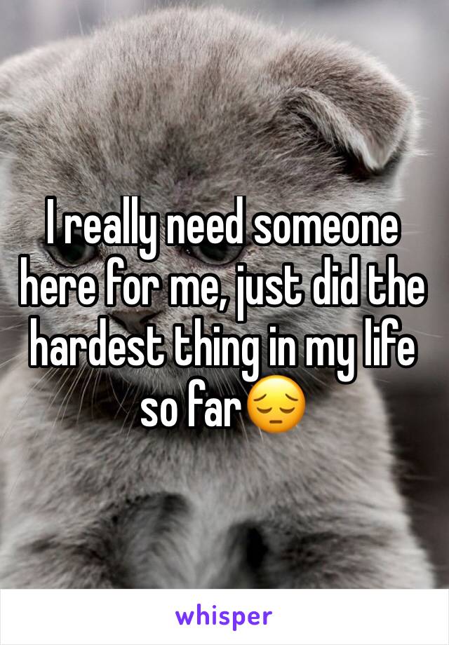 I really need someone here for me, just did the hardest thing in my life so far😔