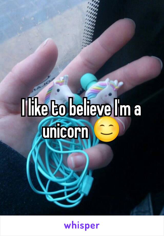 I like to believe I'm a unicorn 😊