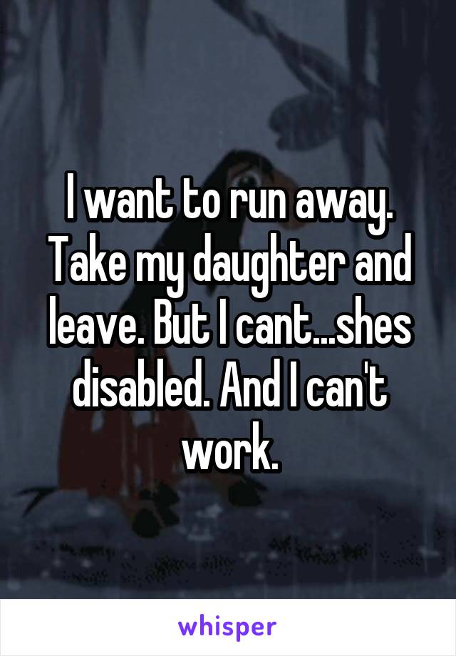 I want to run away. Take my daughter and leave. But I cant...shes disabled. And I can't work.