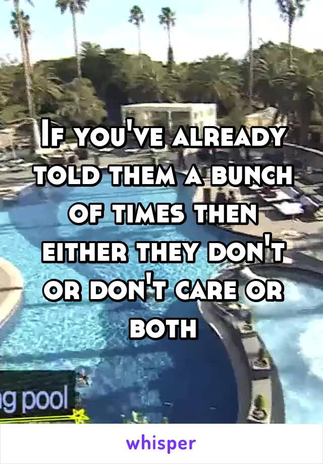 If you've already told them a bunch of times then either they don't or don't care or both