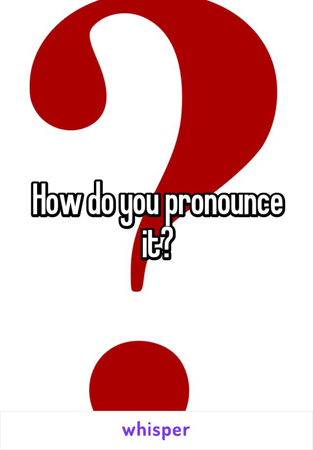 How do you pronounce it?