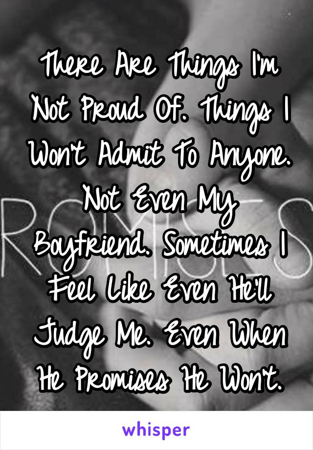 There Are Things I'm Not Proud Of. Things I Won't Admit To Anyone. Not Even My Boyfriend. Sometimes I Feel Like Even He'll Judge Me. Even When He Promises He Won't.