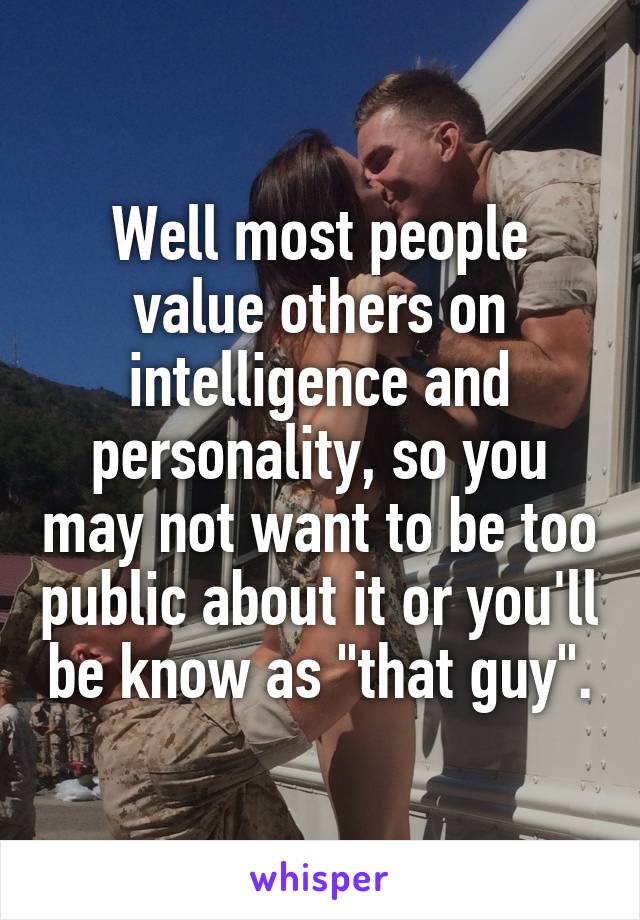 Well most people value others on intelligence and personality, so you may not want to be too public about it or you'll be know as "that guy".
