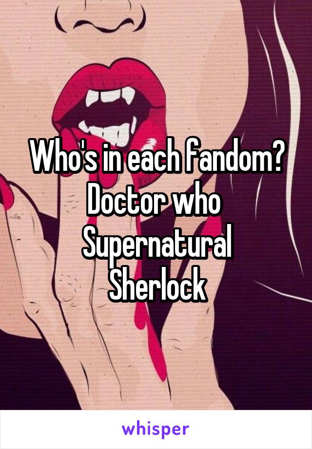 Who's in each fandom?
Doctor who 
Supernatural
Sherlock