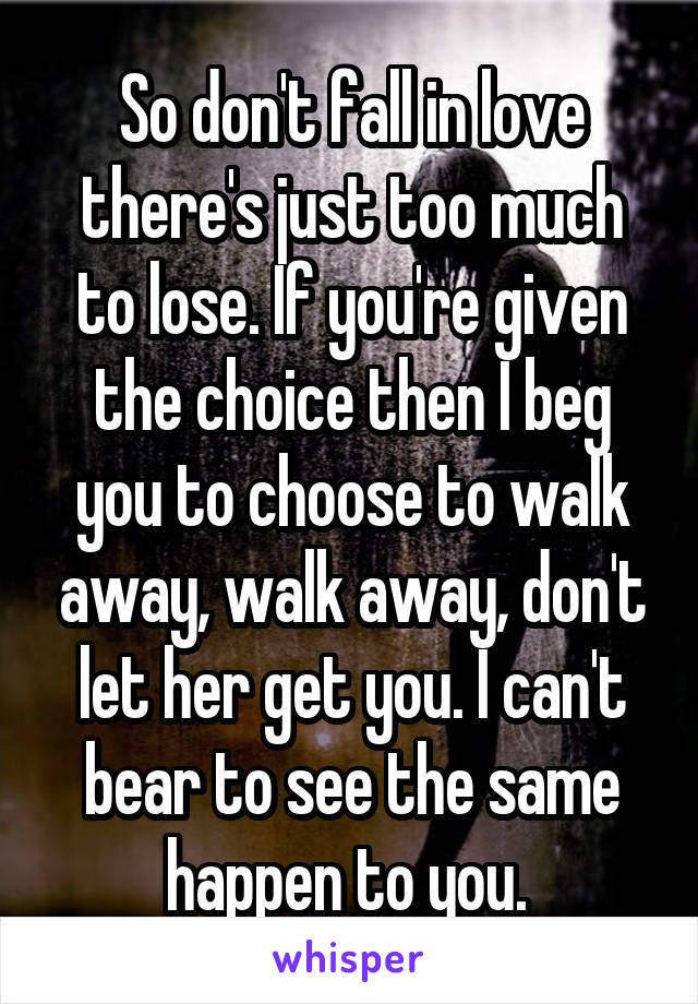 So don't fall in love there's just too much to lose. If you're given the choice then I beg you to choose to walk away, walk away, don't let her get you. I can't bear to see the same happen to you. 