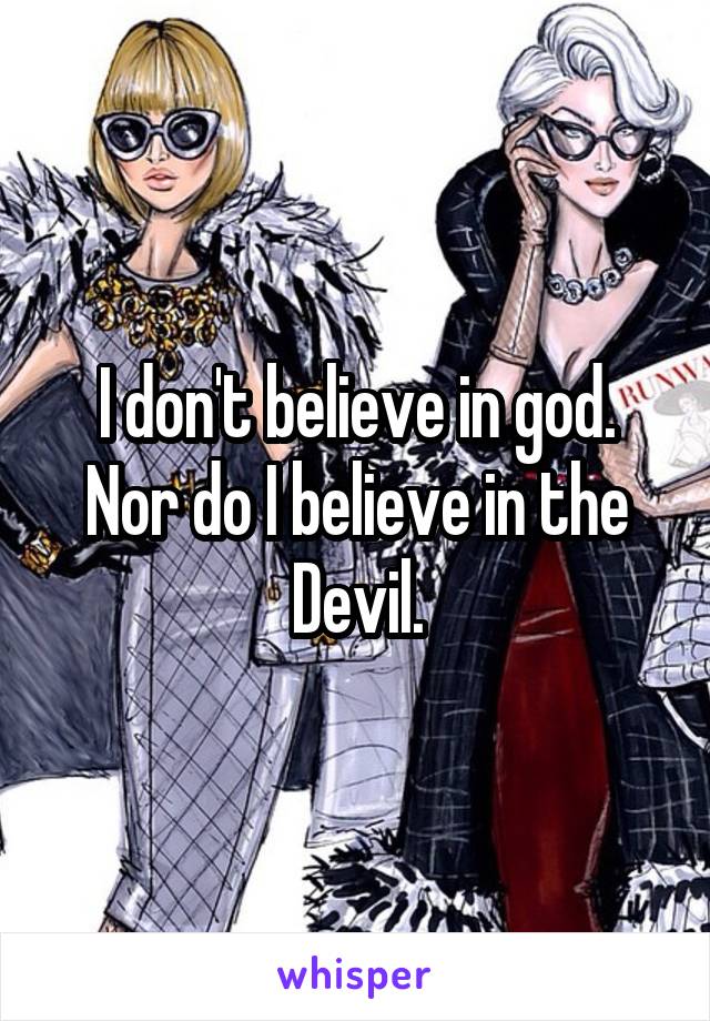 I don't believe in god. Nor do I believe in the Devil.