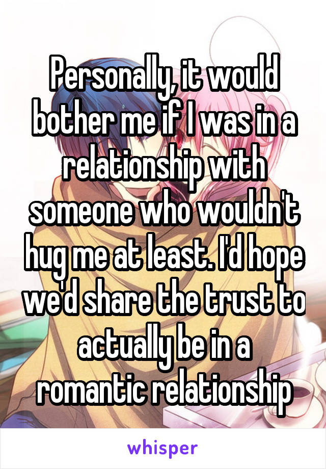 Personally, it would bother me if I was in a relationship with someone who wouldn't hug me at least. I'd hope we'd share the trust to actually be in a romantic relationship