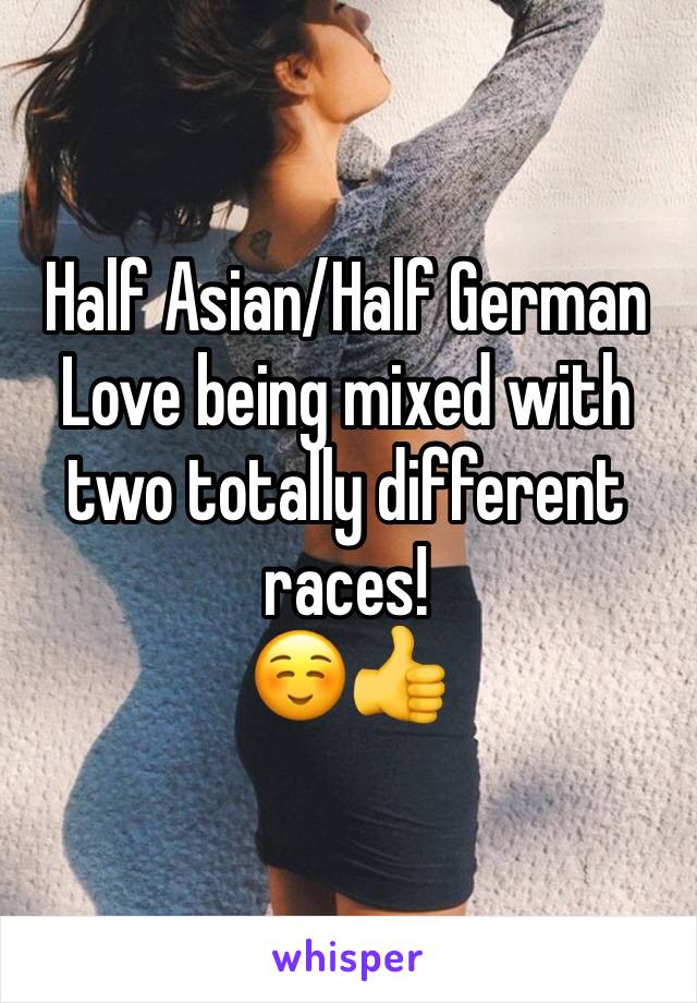 Half Asian/Half German
Love being mixed with two totally different races! 
☺👍