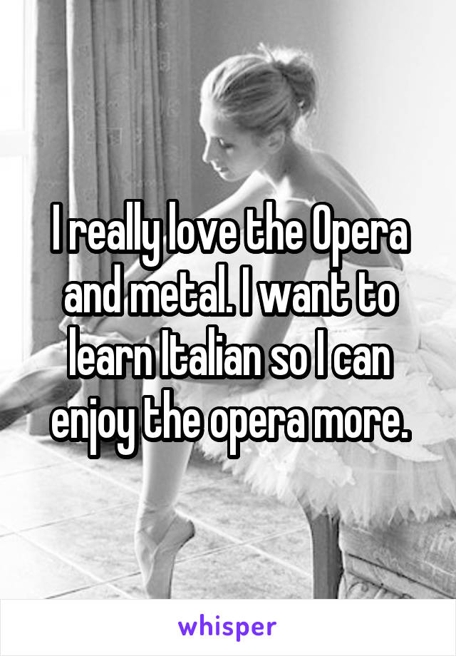 I really love the Opera and metal. I want to learn Italian so I can enjoy the opera more.