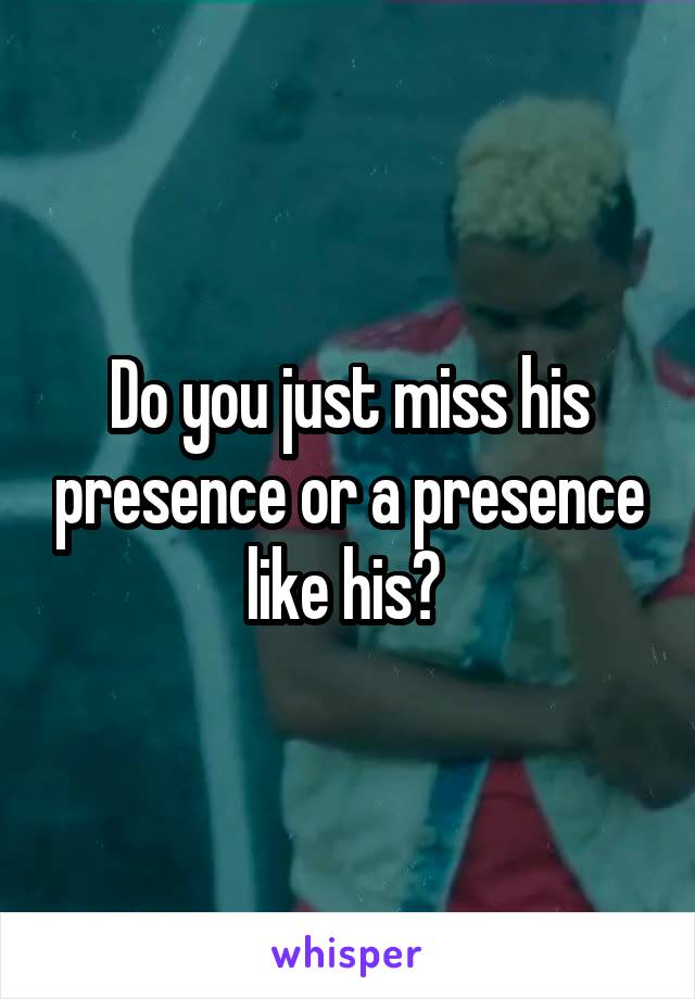 Do you just miss his presence or a presence like his? 