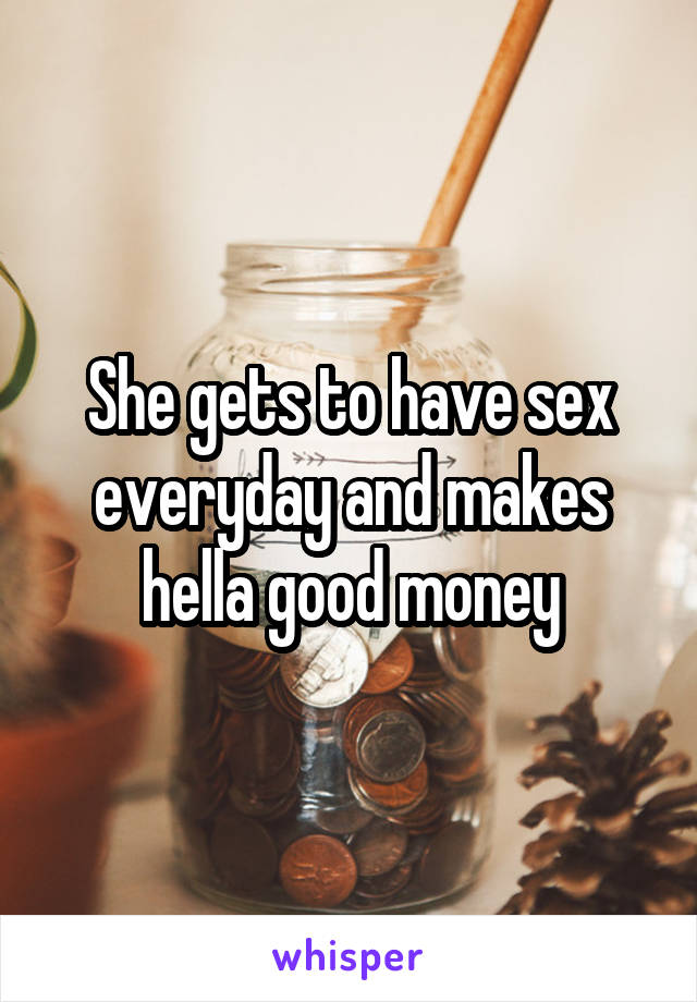 She gets to have sex everyday and makes hella good money