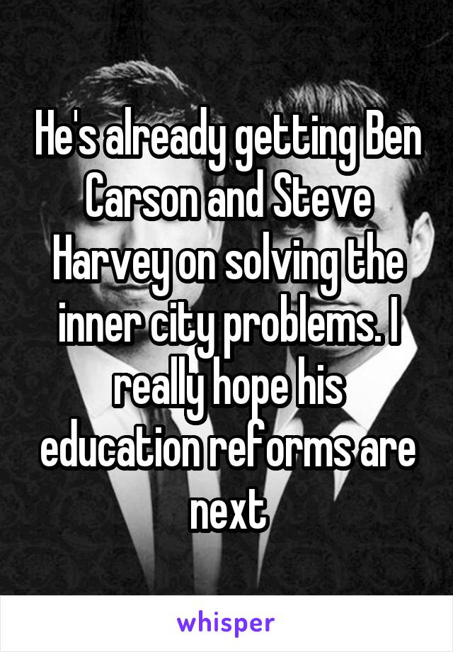 He's already getting Ben Carson and Steve Harvey on solving the inner city problems. I really hope his education reforms are next