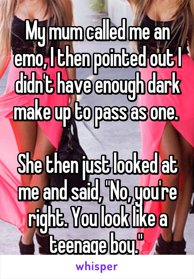 My mum called me an emo, I then pointed out I didn't have enough dark make up to pass as one. 

She then just looked at me and said, "No, you're right. You look like a teenage boy." 