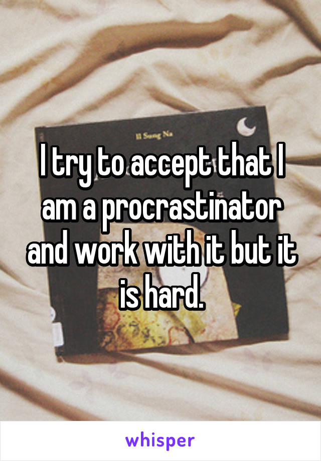 I try to accept that I am a procrastinator and work with it but it is hard.