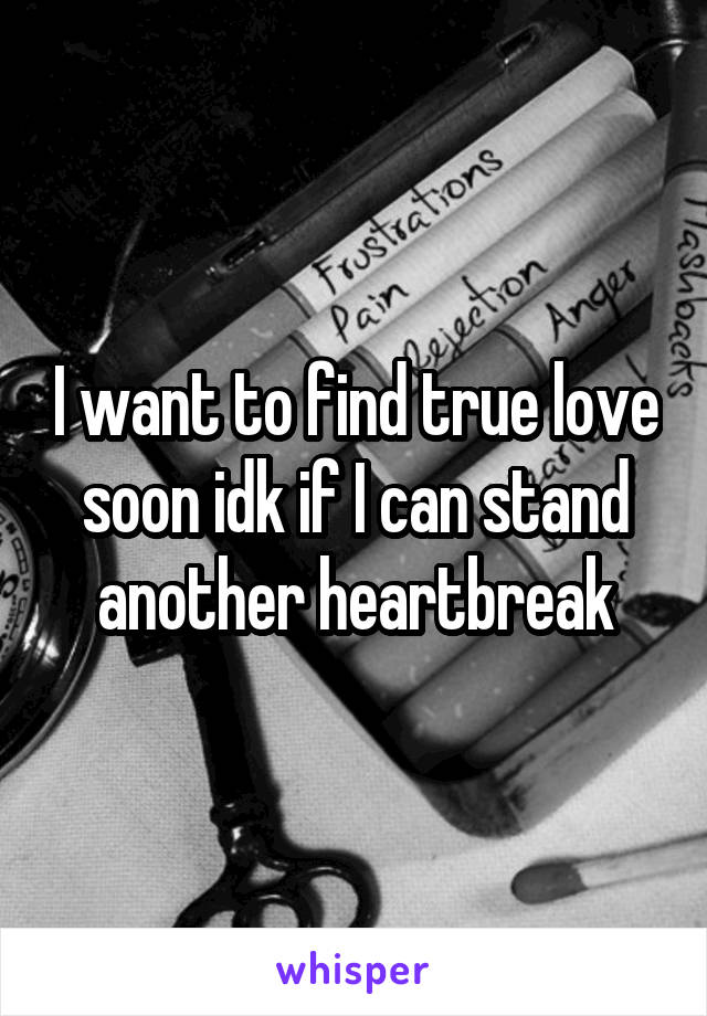 I want to find true love soon idk if I can stand another heartbreak