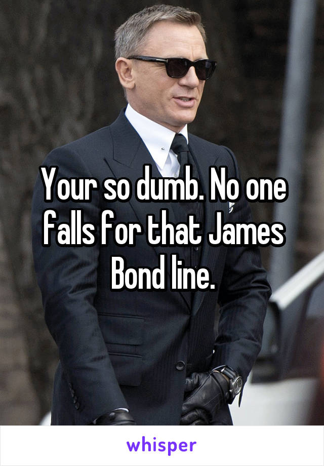 Your so dumb. No one falls for that James Bond line.