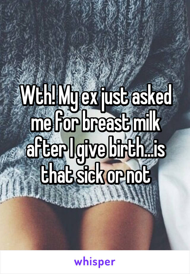 Wth! My ex just asked me for breast milk after I give birth...is that sick or not