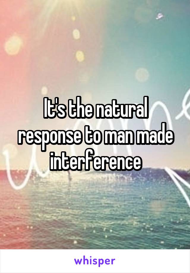 It's the natural response to man made interference