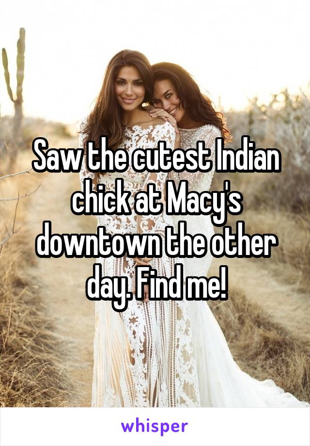 Saw the cutest Indian chick at Macy's downtown the other day. Find me!