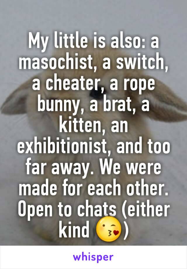 My little is also: a masochist, a switch, a cheater, a rope bunny, a brat, a kitten, an exhibitionist, and too far away. We were made for each other. Open to chats (either kind 😘)