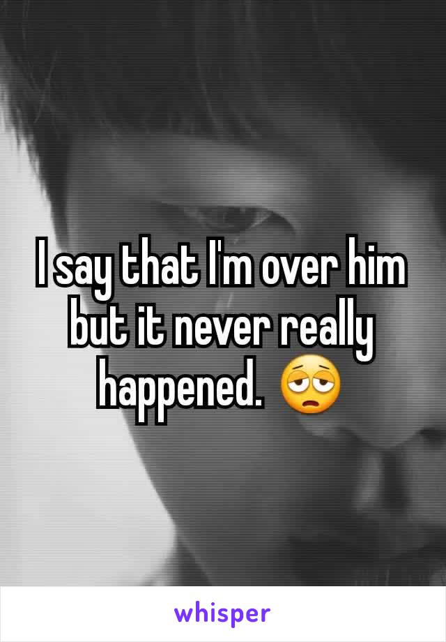 I say that I'm over him but it never really happened. 😩