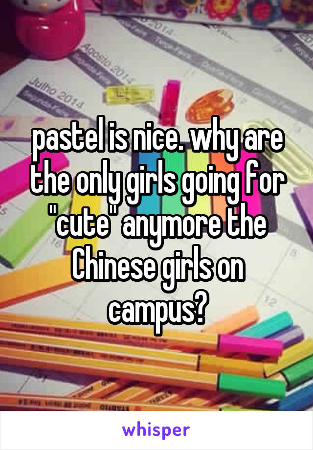 pastel is nice. why are the only girls going for "cute" anymore the Chinese girls on campus?