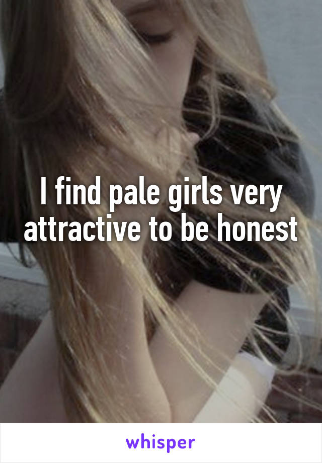 I find pale girls very attractive to be honest 