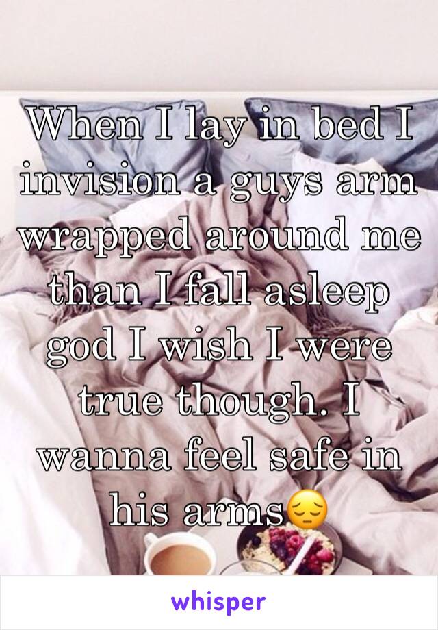 When I lay in bed I invision a guys arm wrapped around me than I fall asleep god I wish I were true though. I wanna feel safe in his arms😔