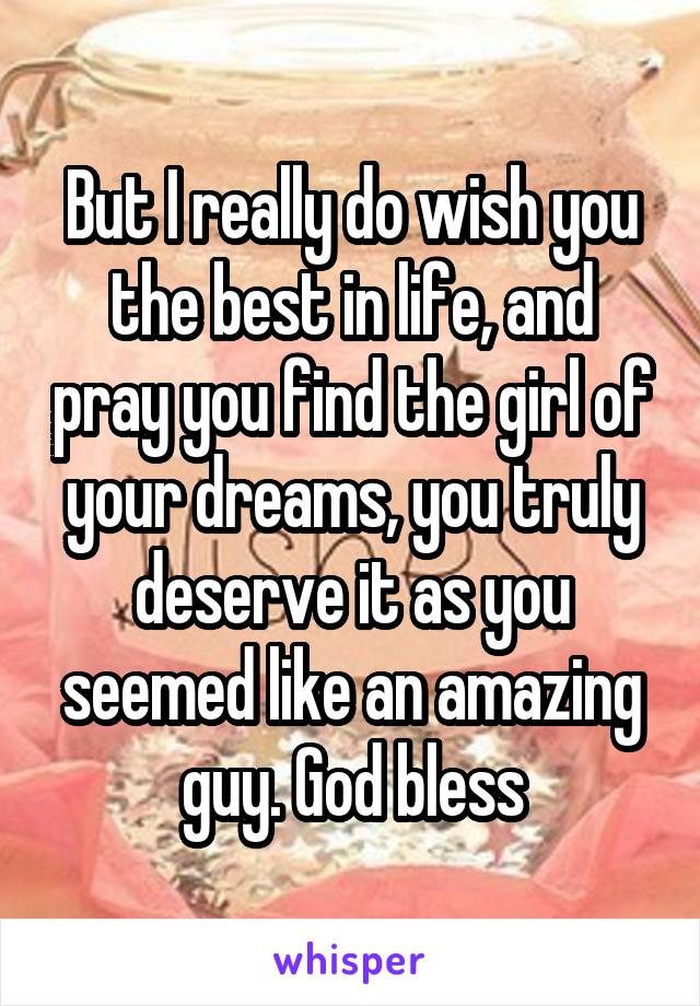 But I really do wish you the best in life, and pray you find the girl of your dreams, you truly deserve it as you seemed like an amazing guy. God bless