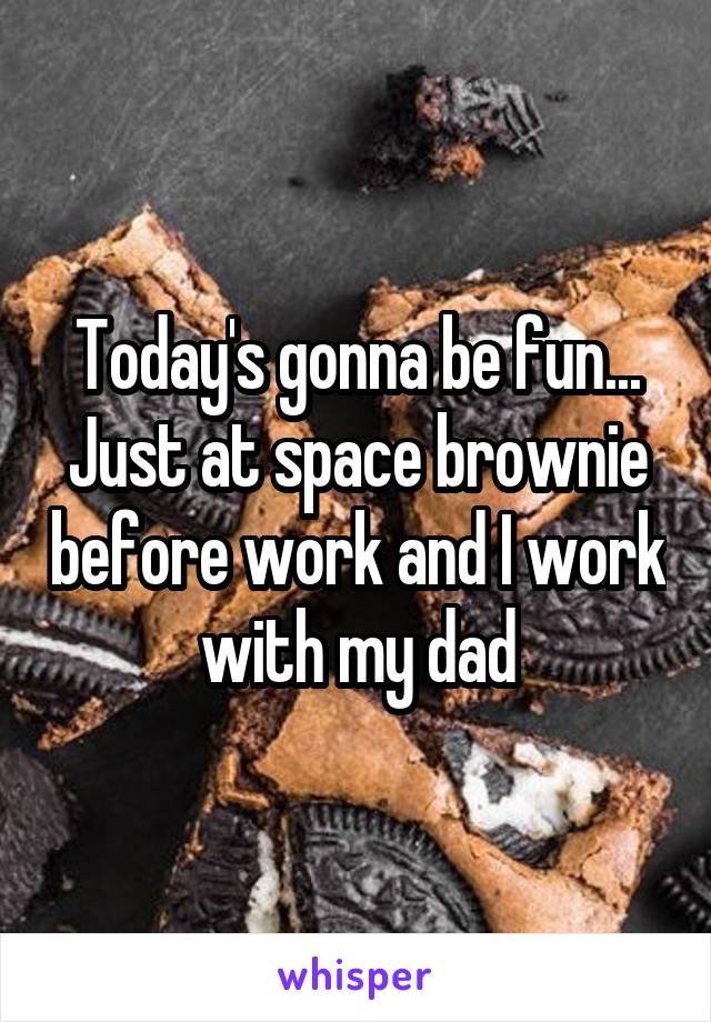 Today's gonna be fun...
Just at space brownie before work and I work with my dad