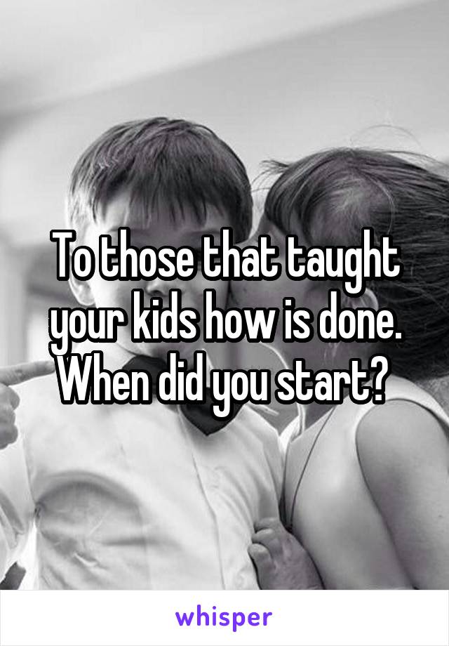 To those that taught your kids how is done. When did you start? 