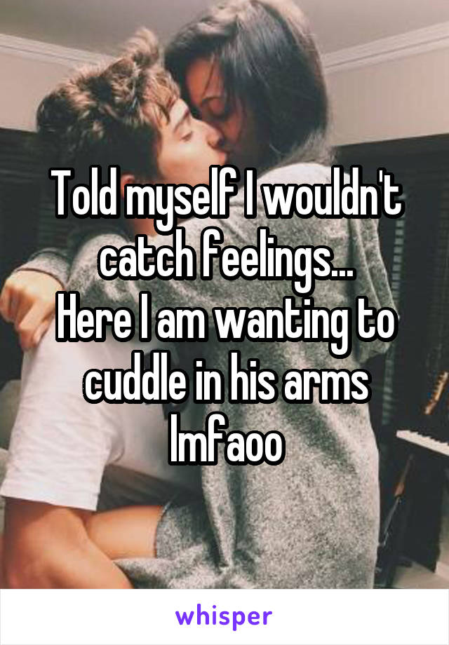 Told myself I wouldn't catch feelings...
Here I am wanting to cuddle in his arms lmfaoo