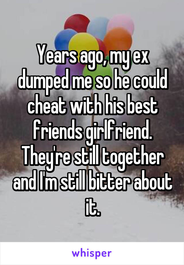 Years ago, my ex dumped me so he could cheat with his best friends girlfriend.
They're still together and I'm still bitter about it.