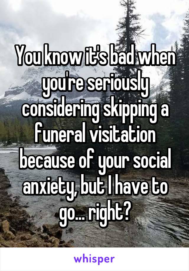 You know it's bad when you're seriously considering skipping a funeral visitation because of your social anxiety, but I have to go... right?