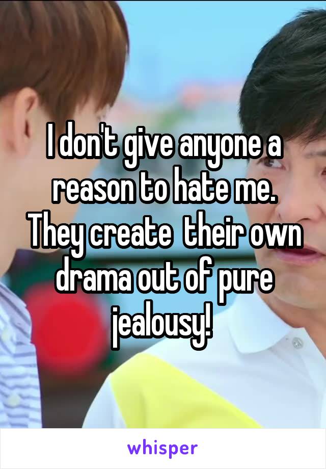 I don't give anyone a reason to hate me. They create  their own drama out of pure jealousy! 