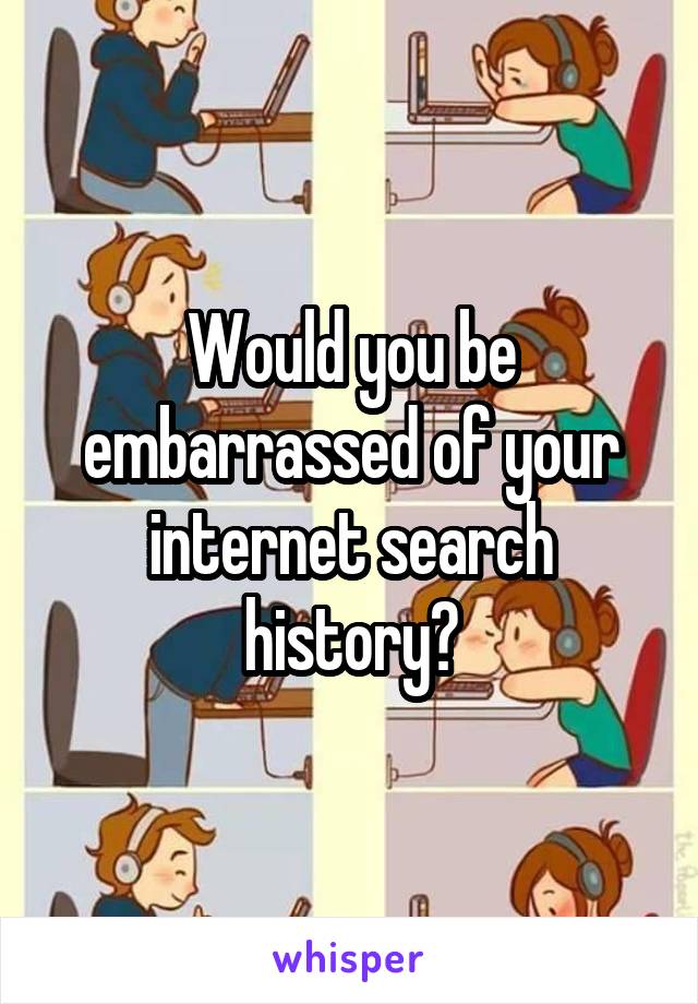 Would you be embarrassed of your internet search history?