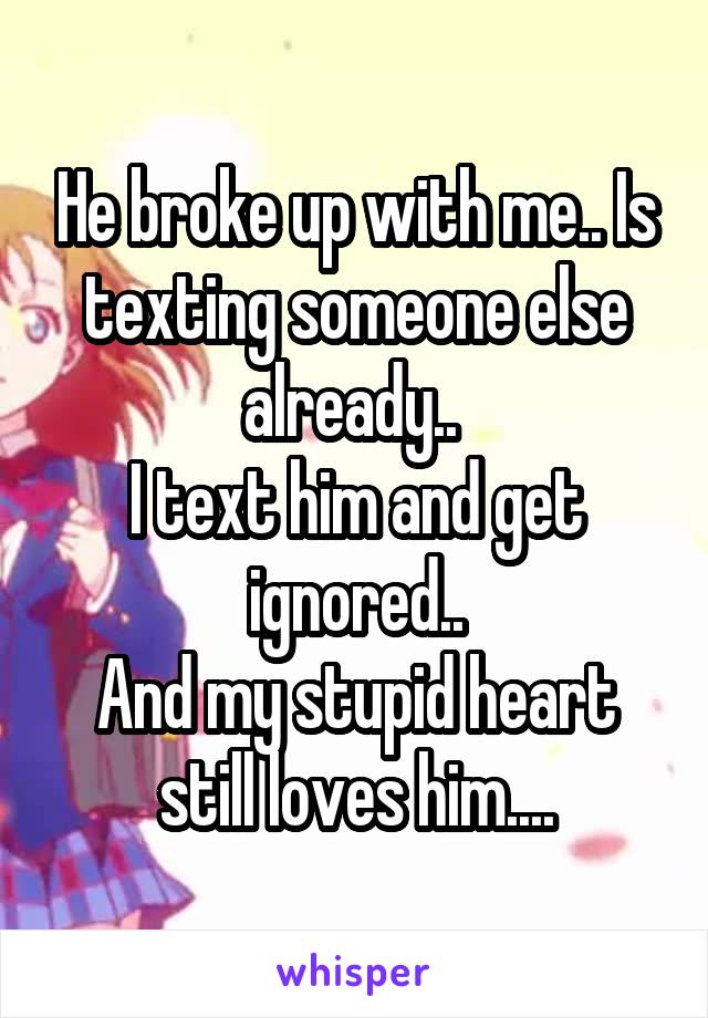 He broke up with me.. Is texting someone else already.. 
I text him and get ignored..
And my stupid heart still loves him....